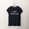 I just want Pizza T Shirt