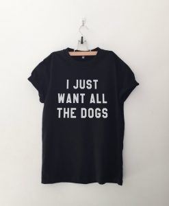 I just want all the dogs T Shirt