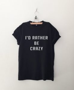 I'd rather be crazy T Shirt