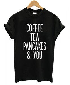 Coffee Tea Pancakes and You T shirt