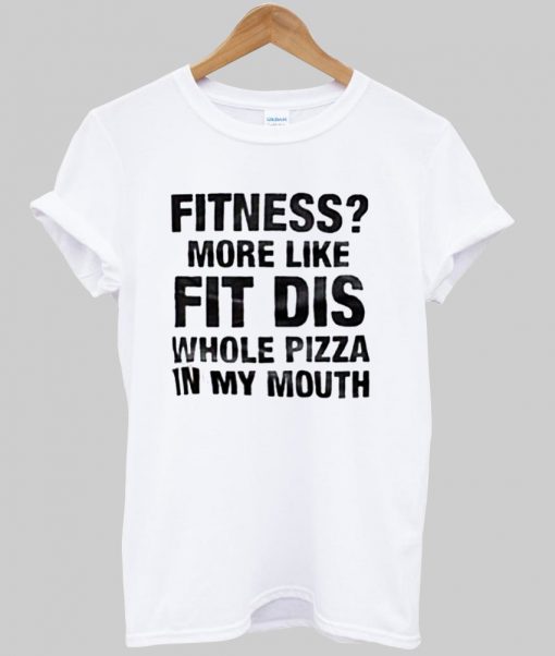 Fitness More Like Fit Dis Whole Pizza In My Mouth T shirt