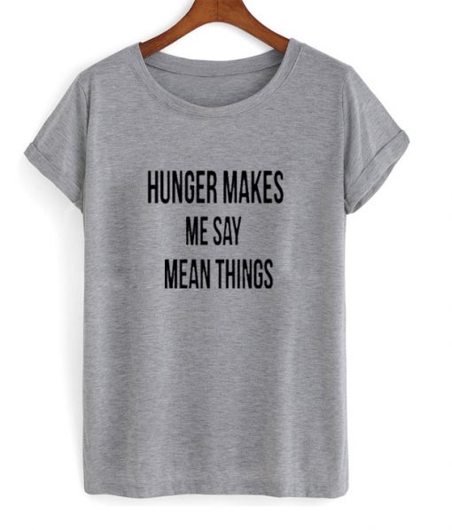 Hunger Makes Me Say Mean Things T shirt