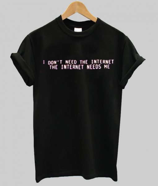 I don't need the internet The internet need me T shirt