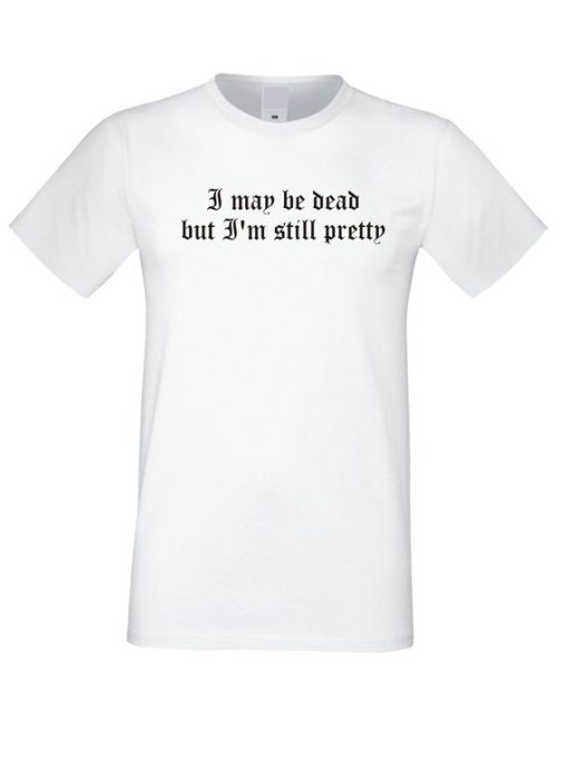 I may be dead but im still Pretty T Shirt