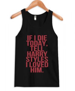 If I Die today tell harry styles i loved him tanktop