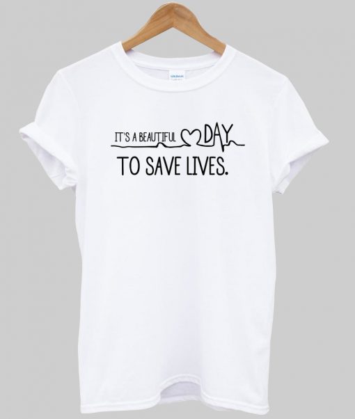 It's A Beautiful Day To Save Lives t shirt