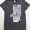 Let Your Hustle Whisper and Your Success Roar T Shirt