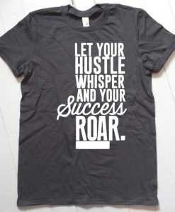 Let Your Hustle Whisper and Your Success Roar T Shirt