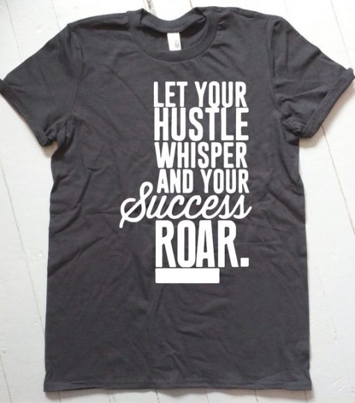 Let Your Hustle Whisper and Your Success Roar T Shirt