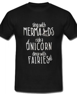 Sing With Mermaids Ride A Unicorn Dance With Fairies T-Shirt