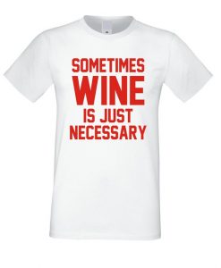 Sometimes Wine is Necessary T Shirt