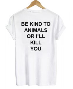 Be Kind To Animals Or I'll Kill You T shirt Back