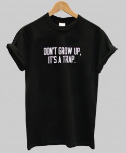 Don't Grow Up It's A Trap T shirt