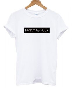 Fancy As Fuck T shirt