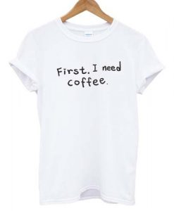 First I Need Coffee T shirt