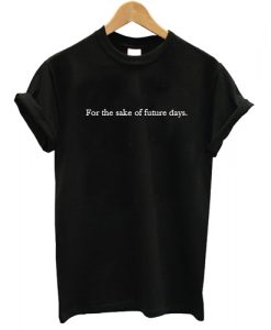 For The Sake Of Future Days T shirt