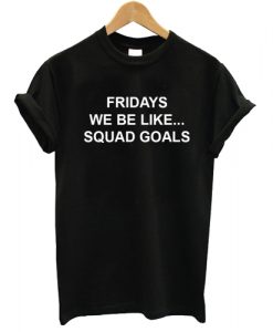 Fridays We Be Like Squad Goals
