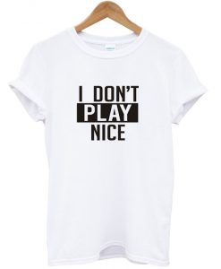 I Don't Play Nice T shirt