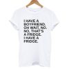I Have A Boyfriend Oh Wait No No That's a Fridge Tshirt