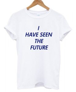 I Have Seen The Future T shirt