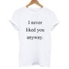 I Never Liked You Anyway T shirt