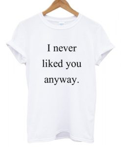 I Never Liked You Anyway T shirt