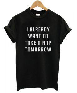 I already want to take a nap tomorrow T shirt