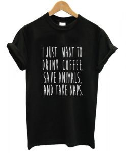 I just Want to Drink Coffee save animals and take naps T shirt