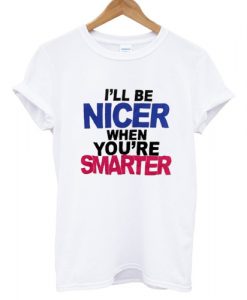 I'LL Be Nicer When You're Smarter T shirt