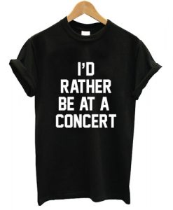 I'd rather be at a concert T shirt