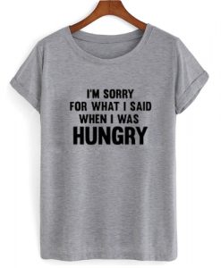 I'm Sorry For What I Said When I Was Hungry T shirt