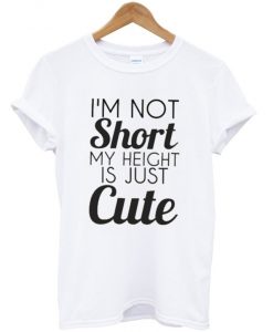 I'm not short my height is just cute tshirt