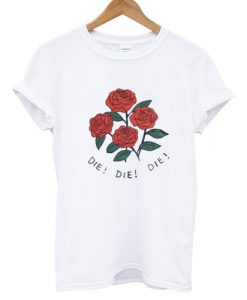 Rose Die Die Die T shirt