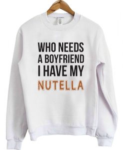 Who Needs A Boyfriend I Have My Nutella Sweatshirt