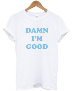 damn i'm good tshirt