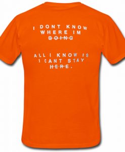 i don't know where i'm going all i know is i cant stay here T shirt Back