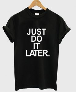 just do it later tshirt