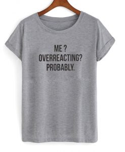 me overreacting probably tshirt