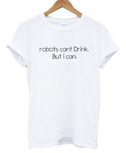 robots cant drink but i can tshirt