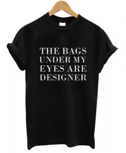 the bags under my eyes are designer T shirt