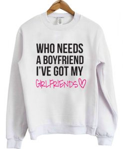 who needs a boyfriend i've got my girlfriends sweatshirt