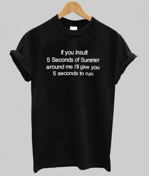 If you insult 5 seconds of summer Around me i'll give you T shirt