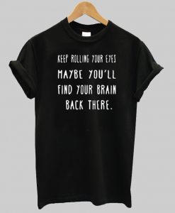 Keep Rolling Your Eyes Maybe You'll Find Your Brain Back There T shirt