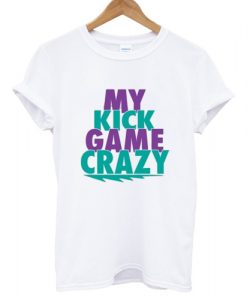 My Kick Game Crazy T shirt