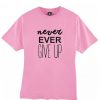 Never ever give up tshirt