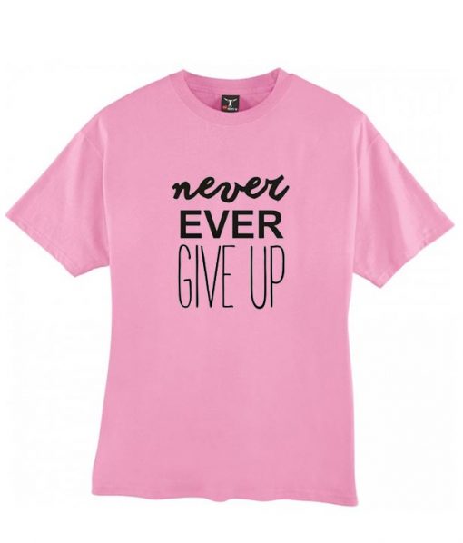 Never ever give up tshirt