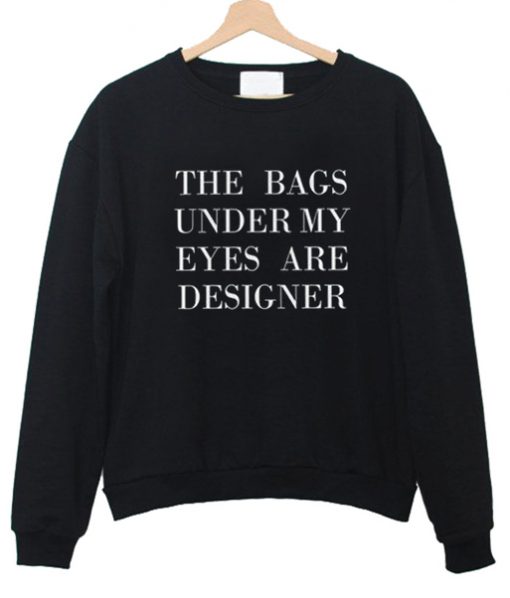 The bags under my eyes are designer sweatshirt