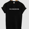 You needed me tshirt