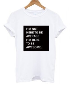 i'm not here to be average i'm here to be awesome T shirt