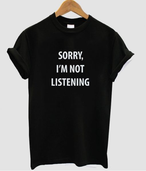 Sorry I'm Not Listening T shirt